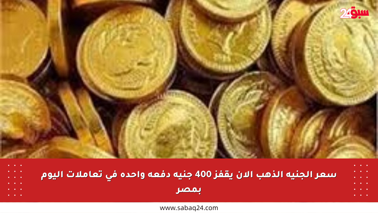 سعر الجنيه الذهب الآن يقفز 400 جنيه دفعة واحدة في تعاملات اليوم بمصر